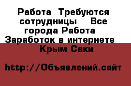 Работа .Требуются сотрудницы  - Все города Работа » Заработок в интернете   . Крым,Саки